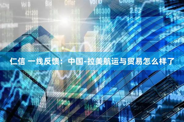 仁信 一线反馈：中国-拉美航运与贸易怎么样了