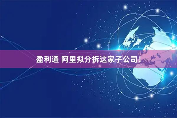 盈利通 阿里拟分拆这家子公司！