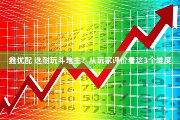 鑫优配 选耐玩斗地主？从玩家评价看这3个维度