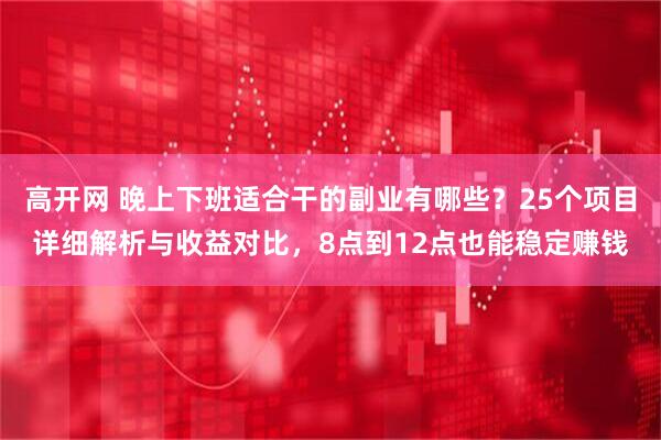 高开网 晚上下班适合干的副业有哪些？25个项目详细解析与收益对比，8点到12点也能稳定赚钱