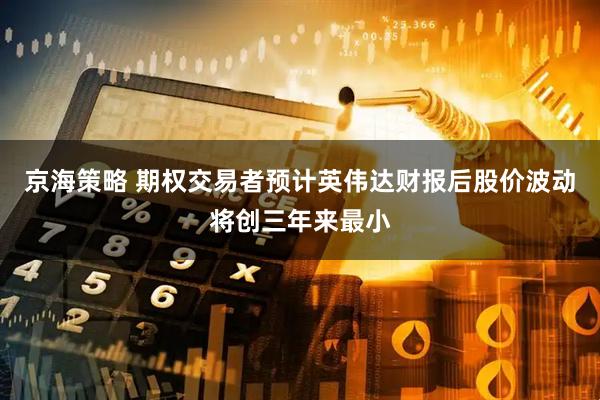 京海策略 期权交易者预计英伟达财报后股价波动将创三年来最小