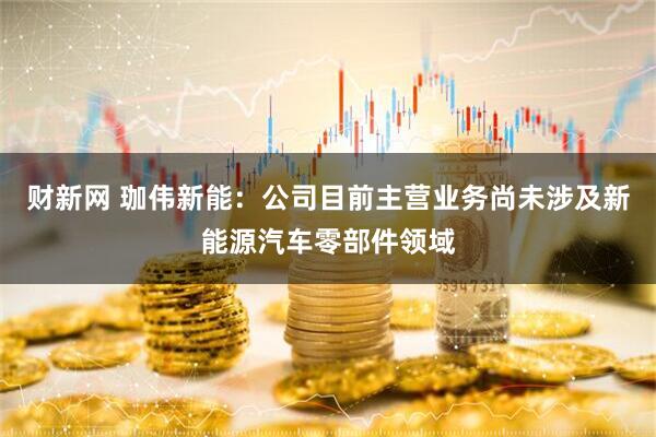 财新网 珈伟新能：公司目前主营业务尚未涉及新能源汽车零部件领域