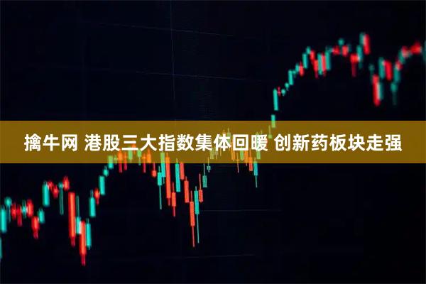 擒牛网 港股三大指数集体回暖 创新药板块走强