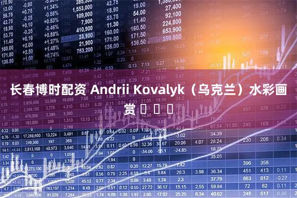 长春博时配资 Andrii Kovalyk（乌克兰）水彩画赏 ​​​