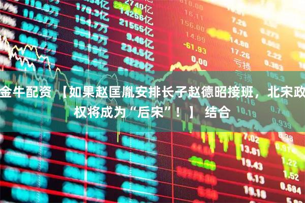金牛配资 【如果赵匡胤安排长子赵德昭接班，北宋政权将成为“后宋”！】 　　结合