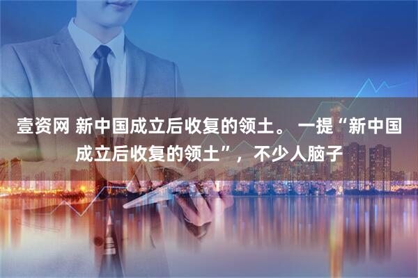 壹资网 新中国成立后收复的领土。 一提“新中国成立后收复的领土”，不少人脑子