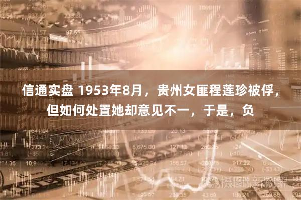 信通实盘 1953年8月，贵州女匪程莲珍被俘，但如何处置她却意见不一，于是，负