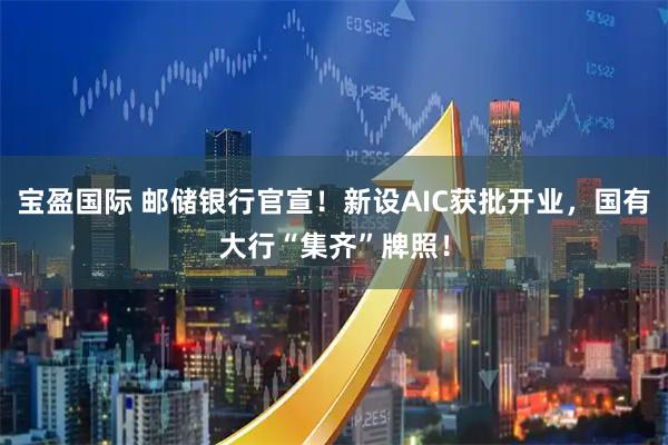 宝盈国际 邮储银行官宣！新设AIC获批开业，国有大行“集齐”牌照！