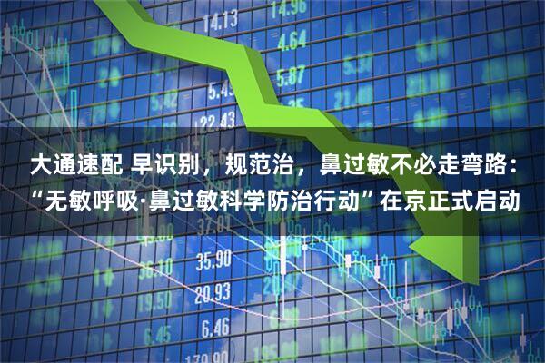 大通速配 早识别，规范治，鼻过敏不必走弯路：“无敏呼吸·鼻过敏科学防治行动”在京正式启动