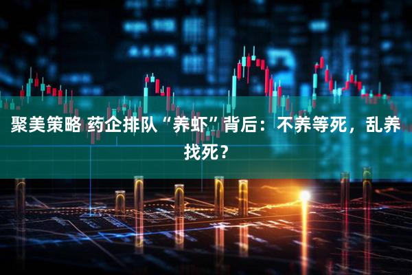 聚美策略 药企排队“养虾”背后：不养等死，乱养找死？