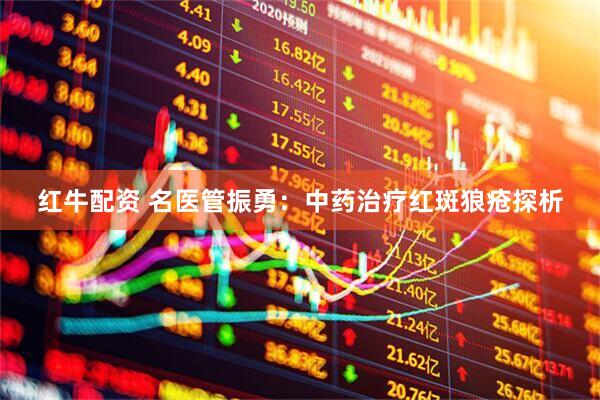 红牛配资 名医管振勇：中药治疗红斑狼疮探析