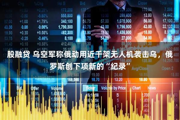 股融贷 乌空军称俄动用近千架无人机袭击乌，俄罗斯创下项新的“纪录”