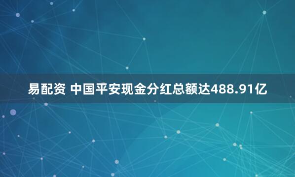 易配资 中国平安现金分红总额达488.91亿