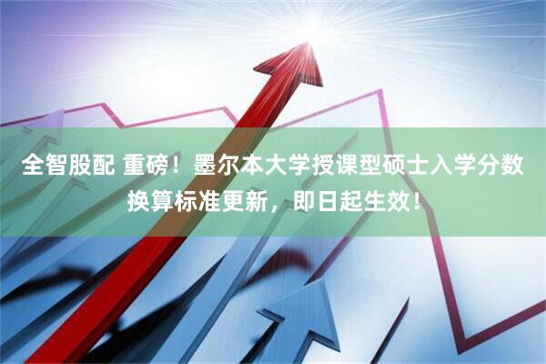 全智股配 重磅！墨尔本大学授课型硕士入学分数换算标准更新，即日起生效！