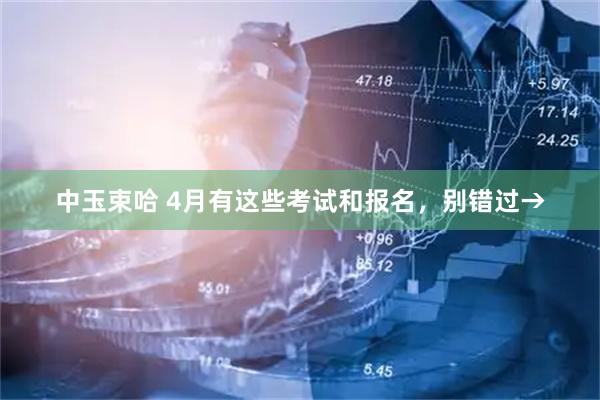 中玉束哈 4月有这些考试和报名，别错过→