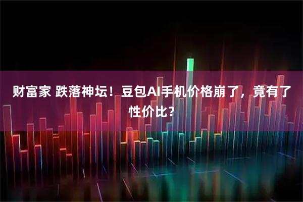 财富家 跌落神坛！豆包AI手机价格崩了，竟有了性价比？