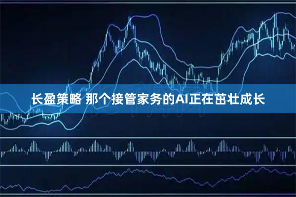 长盈策略 那个接管家务的AI正在茁壮成长