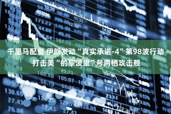 千里马配资 伊朗发动“真实承诺-4”第98波行动 打击美“的黎波里”号两栖攻击舰