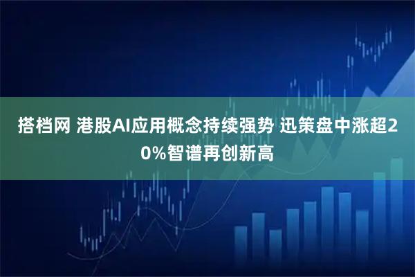 搭档网 港股AI应用概念持续强势 迅策盘中涨超20%智谱再创新高