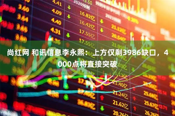 尚红网 和讯信息李永熙：上方仅剩3986缺口，4000点将直接突破
