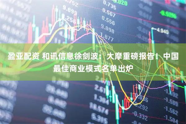 盈亚配资 和讯信息徐剑波：大摩重磅报告！中国最佳商业模式名单出炉