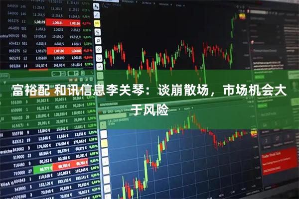 富裕配 和讯信息李关琴：谈崩散场，市场机会大于风险