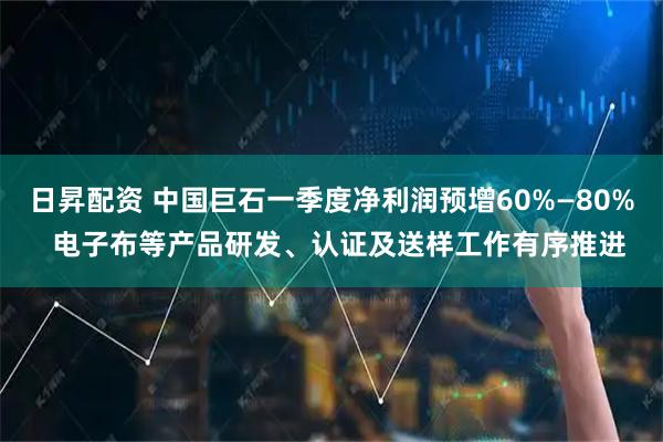 日昇配资 中国巨石一季度净利润预增60%—80%  电子布等产品研发、认证及送样工作有序推进