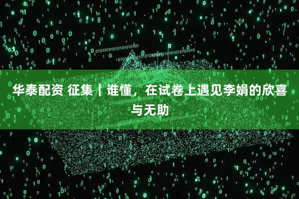 华泰配资 征集｜谁懂，在试卷上遇见李娟的欣喜与无助