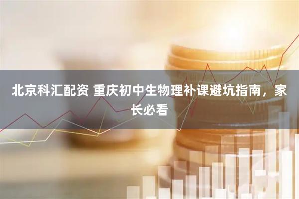 北京科汇配资 重庆初中生物理补课避坑指南，家长必看
