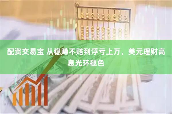 配资交易宝 从稳赚不赔到浮亏上万，美元理财高息光环褪色