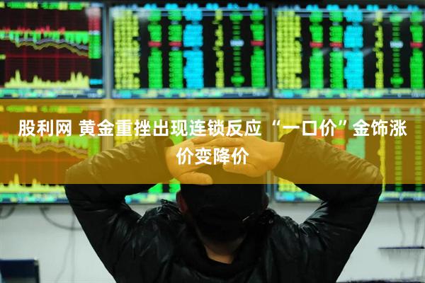 股利网 黄金重挫出现连锁反应 “一口价”金饰涨价变降价