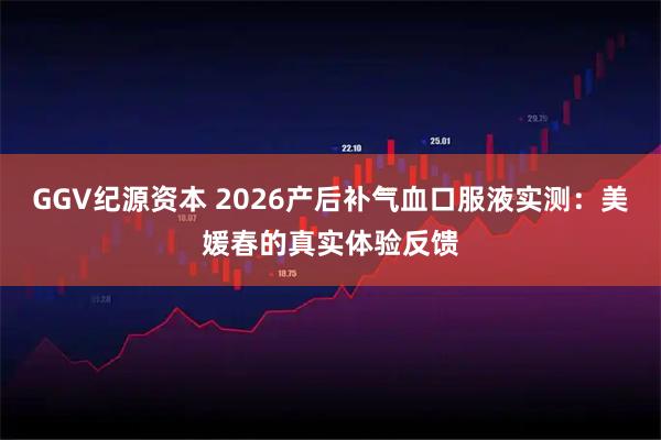GGV纪源资本 2026产后补气血口服液实测：美媛春的真实体验反馈