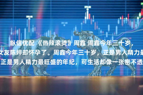 纵信优配 《热辣滚烫》周鑫 周鑫今年三十岁，正是精力旺盛的时候，女友陈婷却怀孕了。周鑫今年三十岁，正是男人精力最旺盛的年纪，可生活却像一张密不透风的网，把