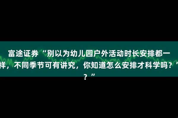 富途证券 “别以为幼儿园户外活动时长安排都一样，不同季节可有讲究，你知道怎么安排才科学吗？”