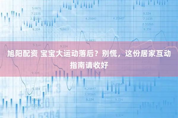 旭阳配资 宝宝大运动落后？别慌，这份居家互动指南请收好