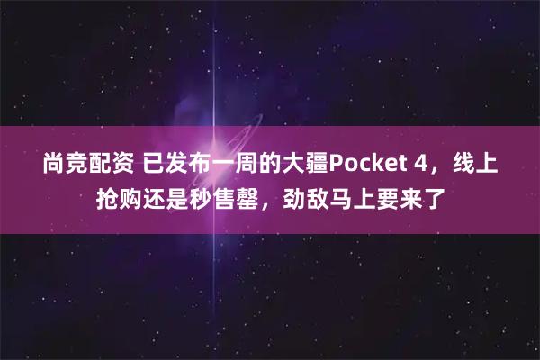 尚竞配资 已发布一周的大疆Pocket 4，线上抢购还是秒售罄，劲敌马上要来了