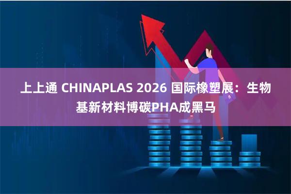 上上通 CHINAPLAS 2026 国际橡塑展：生物基新材料博碳PHA成黑马