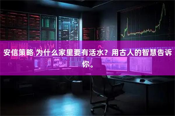 安信策略 为什么家里要有活水？用古人的智慧告诉你。